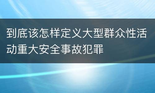 到底该怎样定义大型群众性活动重大安全事故犯罪