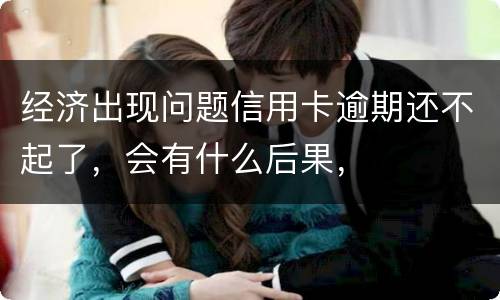 经济出现问题信用卡逾期还不起了，会有什么后果，