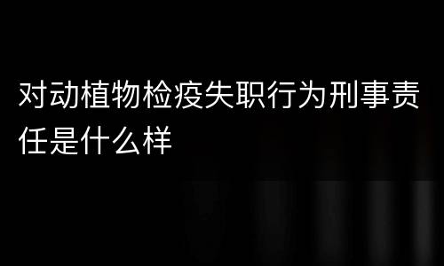 对动植物检疫失职行为刑事责任是什么样