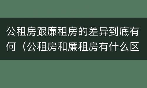 公租房跟廉租房的差异到底有何（公租房和廉租房有什么区别呢）