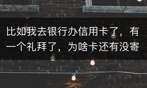比如我去银行办信用卡了，有一个礼拜了，为啥卡还有没寄到呢？是什么原因