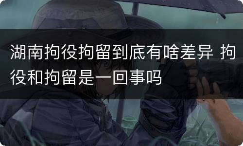 湖南拘役拘留到底有啥差异 拘役和拘留是一回事吗