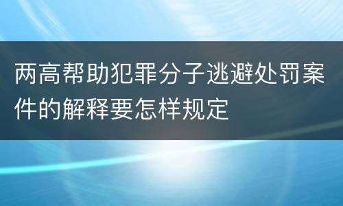 两高帮助犯罪分子逃避处罚案件的解释要怎样规定