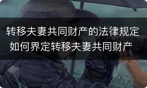 转移夫妻共同财产的法律规定 如何界定转移夫妻共同财产