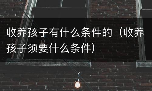 收养孩子有什么条件的（收养孩子须要什么条件）