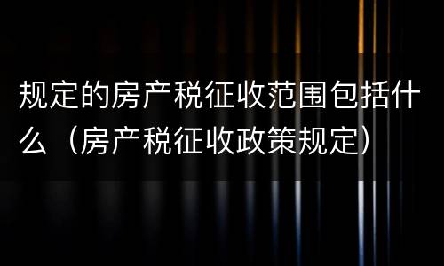 规定的房产税征收范围包括什么（房产税征收政策规定）