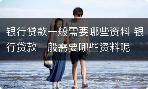 银行贷款一般需要哪些资料 银行贷款一般需要哪些资料呢
