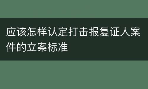 应该怎样认定打击报复证人案件的立案标准