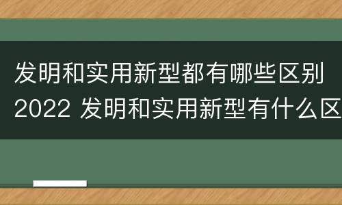 发明和实用新型都有哪些区别2022 发明和实用新型有什么区别