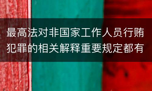 最高法对非国家工作人员行贿犯罪的相关解释重要规定都有哪些