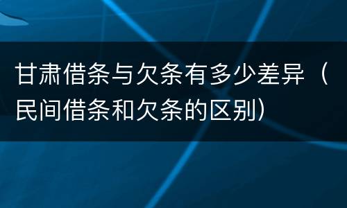 甘肃借条与欠条有多少差异（民间借条和欠条的区别）