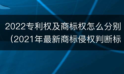 2022专利权及商标权怎么分别（2021年最新商标侵权判断标准）