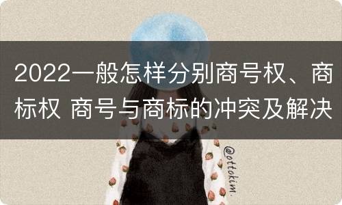 2022一般怎样分别商号权、商标权 商号与商标的冲突及解决措施