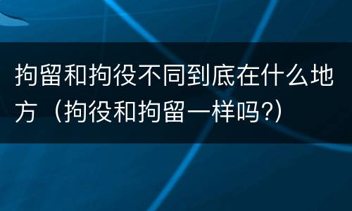 拘留和拘役不同到底在什么地方（拘役和拘留一样吗?）