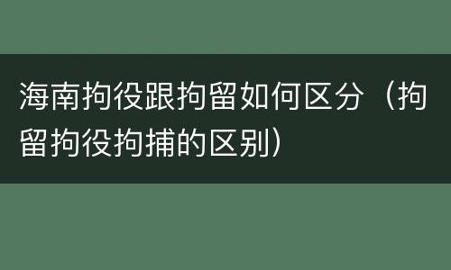海南拘役跟拘留如何区分（拘留拘役拘捕的区别）