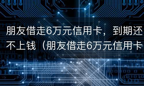 朋友借走6万元信用卡，到期还不上钱（朋友借走6万元信用卡,到期还不上钱了）