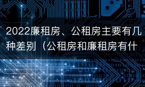 2022廉租房、公租房主要有几种差别（公租房和廉租房有什么区别?2019年的）
