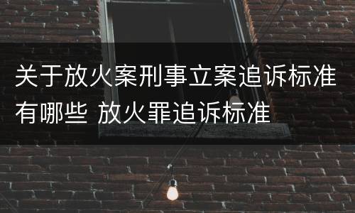 关于放火案刑事立案追诉标准有哪些 放火罪追诉标准