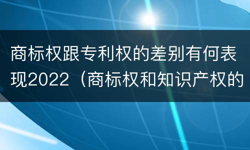 商标权跟专利权的差别有何表现2022（商标权和知识产权的区别）