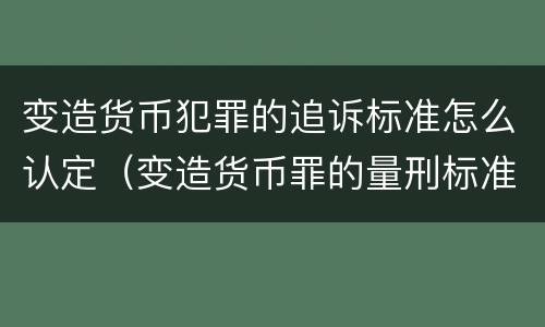 变造货币犯罪的追诉标准怎么认定（变造货币罪的量刑标准）
