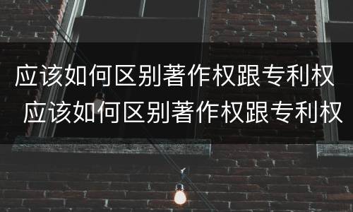 应该如何区别著作权跟专利权 应该如何区别著作权跟专利权的区别