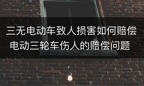 三无电动车致人损害如何赔偿 电动三轮车伤人的赔偿问题