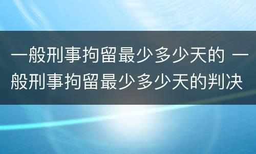 一般刑事拘留最少多少天的 一般刑事拘留最少多少天的判决书