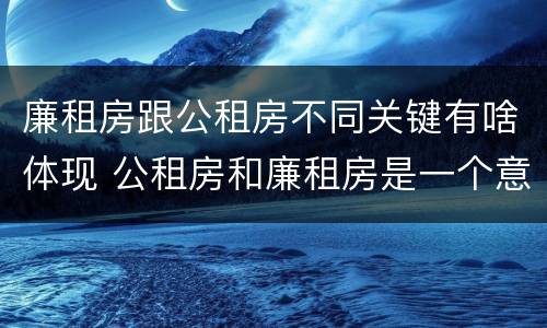 廉租房跟公租房不同关键有啥体现 公租房和廉租房是一个意思吗