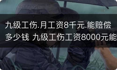 九级工伤.月工资8千元.能赔偿多少钱 九级工伤工资8000元能赔偿多少钱?