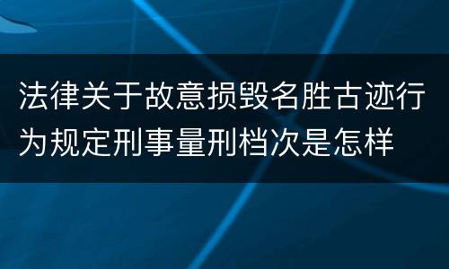 法律关于故意损毁名胜古迹行为规定刑事量刑档次是怎样