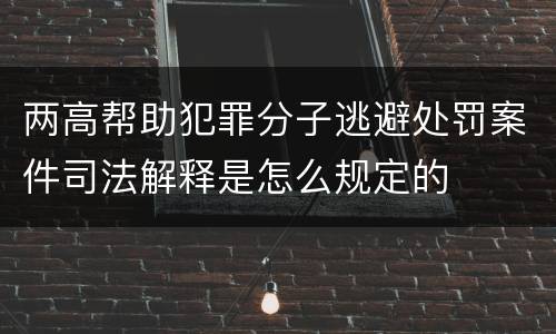两高帮助犯罪分子逃避处罚案件司法解释是怎么规定的
