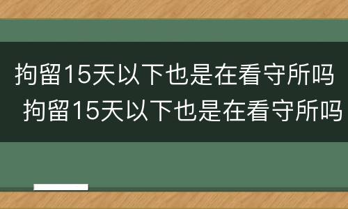 拘留15天以下也是在看守所吗 拘留15天以下也是在看守所吗