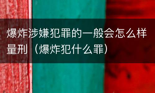 爆炸涉嫌犯罪的一般会怎么样量刑（爆炸犯什么罪）