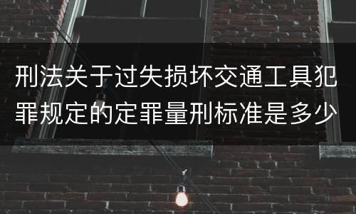 刑法关于过失损坏交通工具犯罪规定的定罪量刑标准是多少