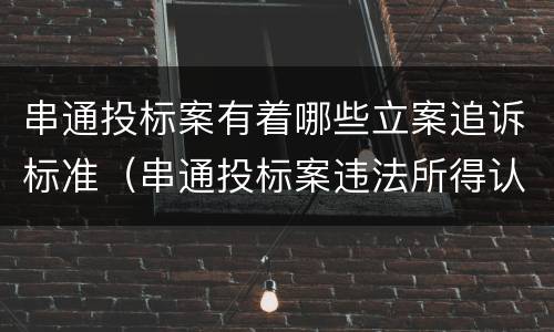 串通投标案有着哪些立案追诉标准（串通投标案违法所得认定）