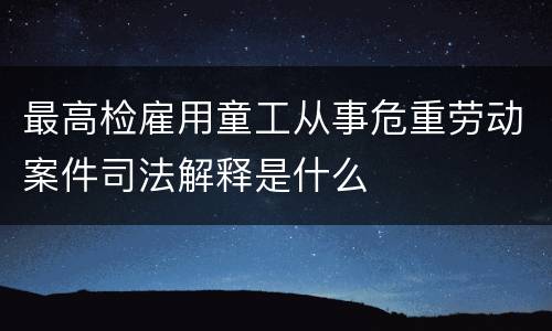 最高检雇用童工从事危重劳动案件司法解释是什么