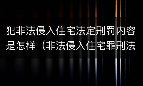 犯非法侵入住宅法定刑罚内容是怎样（非法侵入住宅罪刑法多少条）