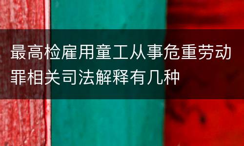 最高检雇用童工从事危重劳动罪相关司法解释有几种