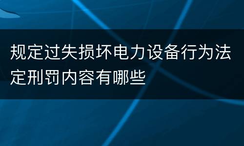 规定过失损坏电力设备行为法定刑罚内容有哪些