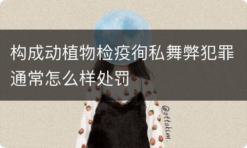 构成动植物检疫徇私舞弊犯罪通常怎么样处罚