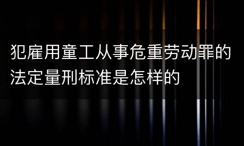 犯雇用童工从事危重劳动罪的法定量刑标准是怎样的