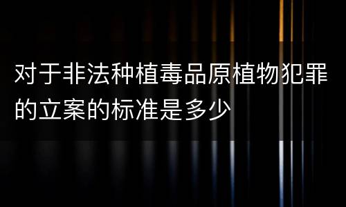 对于非法种植毒品原植物犯罪的立案的标准是多少
