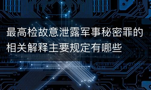 最高检故意泄露军事秘密罪的相关解释主要规定有哪些