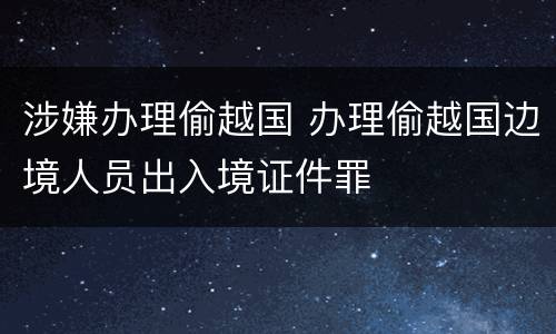 涉嫌办理偷越国 办理偷越国边境人员出入境证件罪