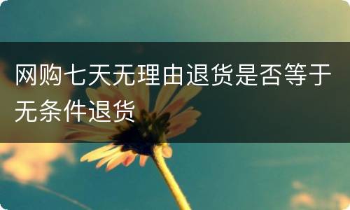 网购七天无理由退货是否等于无条件退货