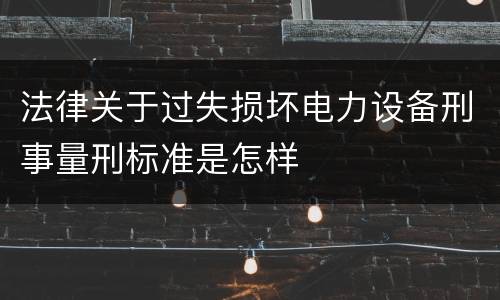 法律关于过失损坏电力设备刑事量刑标准是怎样