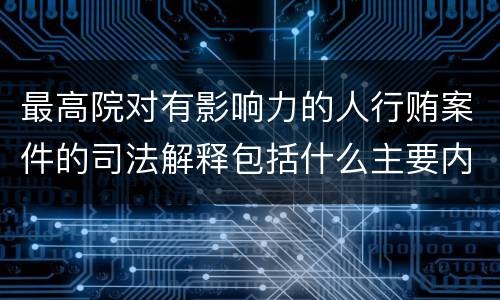 最高院对有影响力的人行贿案件的司法解释包括什么主要内容