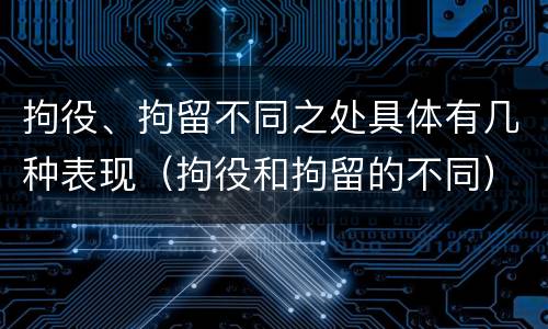 拘役、拘留不同之处具体有几种表现（拘役和拘留的不同）