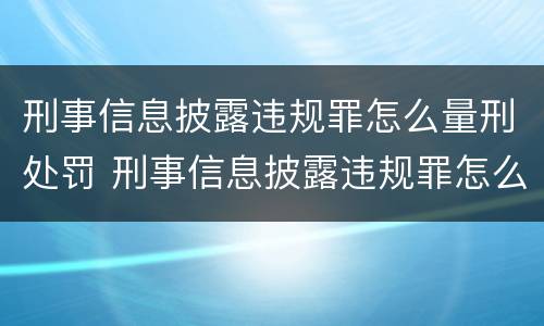 刑事信息披露违规罪怎么量刑处罚 刑事信息披露违规罪怎么量刑处罚标准