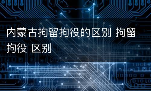 内蒙古拘留拘役的区别 拘留 拘役 区别